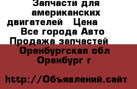 Запчасти для американских двигателей › Цена ­ 999 - Все города Авто » Продажа запчастей   . Оренбургская обл.,Оренбург г.